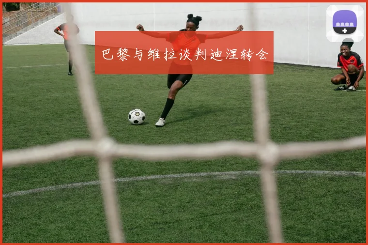 巴黎与维拉谈判迪涅转会