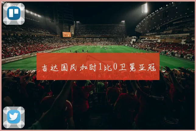 吉达国民加时1比0卫冕亚冠