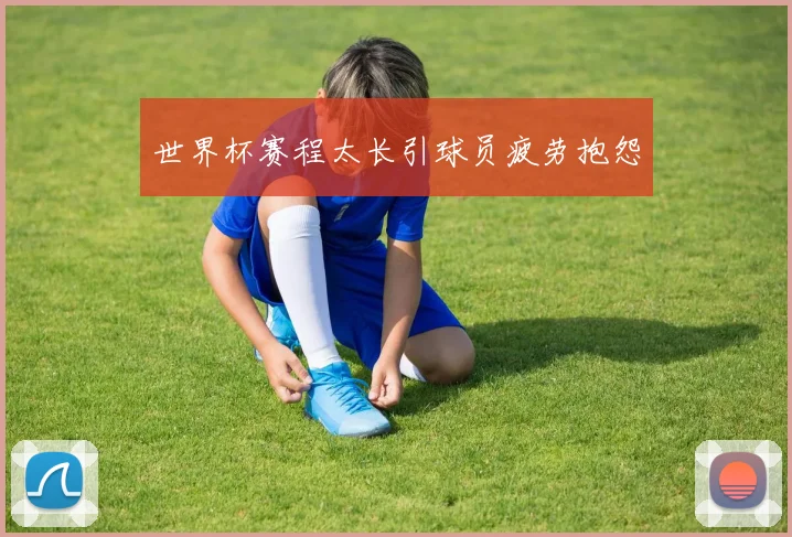 世界杯赛程太长引球员疲劳抱怨