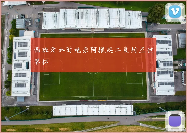 西班牙加时绝杀阿根廷二度封王世界杯